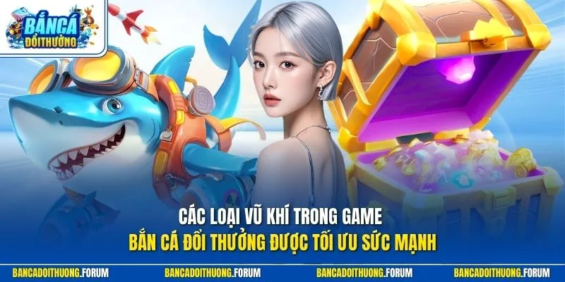 Các loại vũ khí trong game Bắn Cá Đổi Thưởng được tối ưu sức mạnh