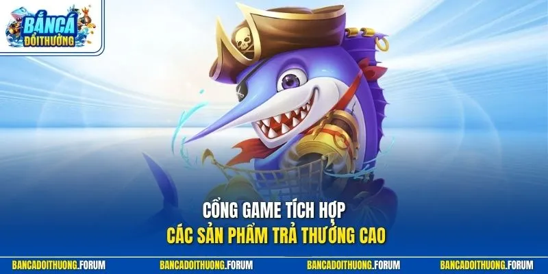 Cổng game tích hợp các sản phẩm trả thưởng cao