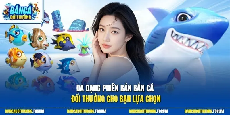 Đa dạng phiên bản Bắn Cá Đổi Thưởng cho bạn lựa chọn