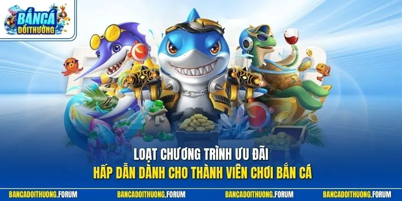 Loạt chương trình ưu đãi hấp dẫn dành cho thành viên chơi bắn cá