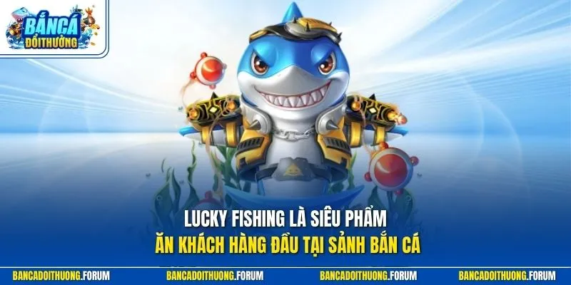 Lucky Fishing là siêu phẩm ăn khách hàng đầu tại sảnh bắn cá