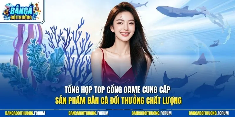 Tổng hợp top cổng game cung cấp sản phẩm Bắn Cá Đổi Thưởng chất lượng